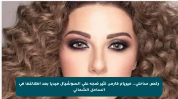 رقص ساحلي.. ميريام فارس تثير ضجة على السوشيال ميديا بعد إطلالتها في الساحل الشمالي